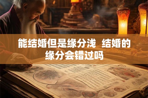 能结婚但是缘分浅 结婚的缘分会错过吗 能结婚但是缘分浅 结婚的缘分会错过吗
