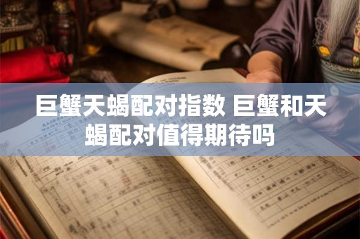 巨蟹天蝎配对指数 巨蟹和天蝎配对值得期待吗 巨蟹天蝎配对指数 巨蟹和天蝎配对值得期待吗