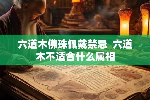 六道木佛珠佩戴禁忌 六道木不适合什么属相 六道木佛珠佩戴禁忌 六道木不适合什么属相