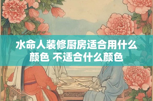 水命人装修厨房适合用什么颜色 不适合什么颜色