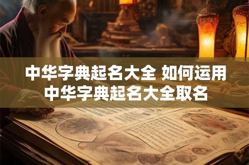 中华字典起名大全 如何运用中华字典起名大全取名