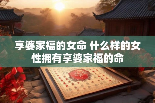 享婆家福的女命 什么样的女性拥有享婆家福的命