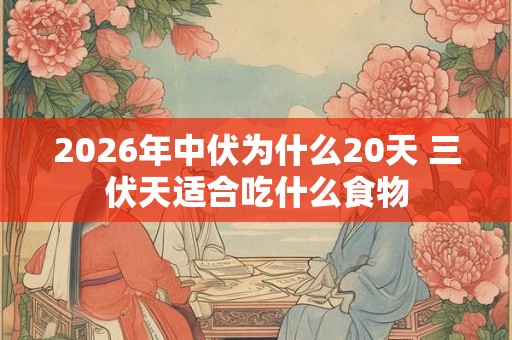 2026年中伏为什么20天 三伏天适合吃什么食物 2026年中伏为什么20天 三伏天适合吃什么食物