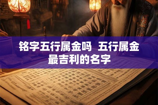 铭字五行属金吗  五行属金最吉利的名字