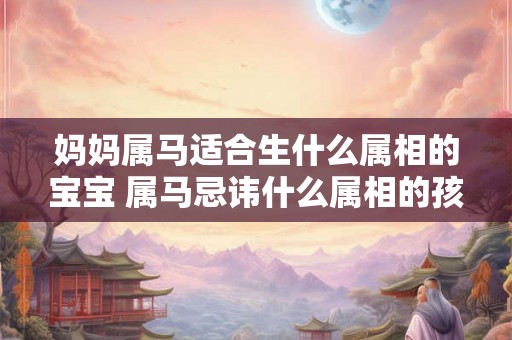 妈妈属马适合生什么属相的宝宝 属马忌讳什么属相的孩子