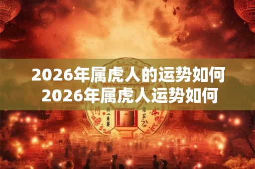 2026年属虎人的运势如何 2026年属虎人运势如何