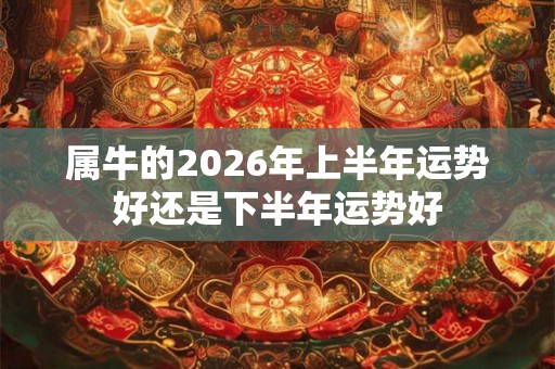 属牛的2026年上半年运势好还是下半年运势好