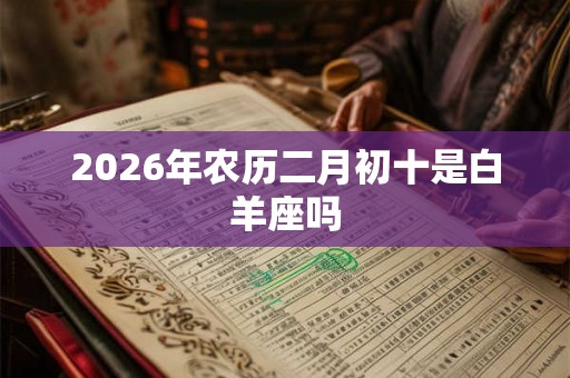 2026年农历二月初十是白羊座吗 2026年农历二月初十是白羊座吗