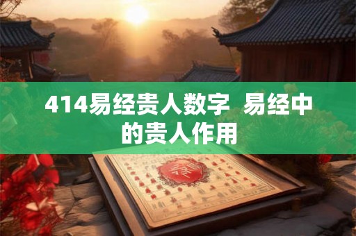 414易经贵人数字 易经中的贵人作用 414易经贵人数字 易经中的贵人作用