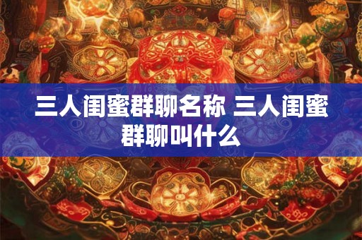 三人闺蜜群聊名称 三人闺蜜群聊叫什么