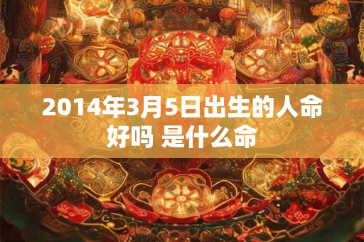 2014年3月5日出生的人命好吗 是什么命