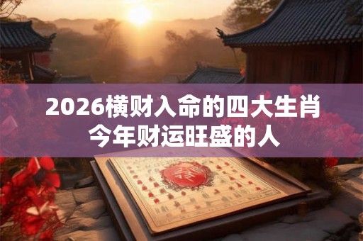 2026横财入命的四大生肖 今年财运旺盛的人