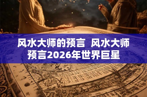 风水大师的预言  风水大师预言2026年世界巨星