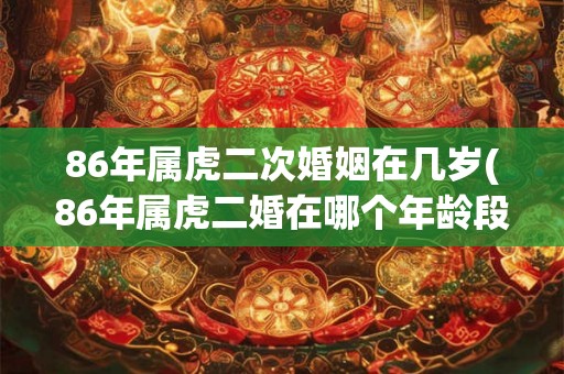 86年属虎二次婚姻在几岁(86年属虎二婚在哪个年龄段更容易离婚?) 86年属虎二次婚姻在几岁(86年属虎二婚在哪个年龄段更容易离婚?)