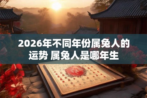 2026年不同年份属兔人的运势 属兔人是哪年生 2026年不同年份属兔人的运势 属兔人是哪年生