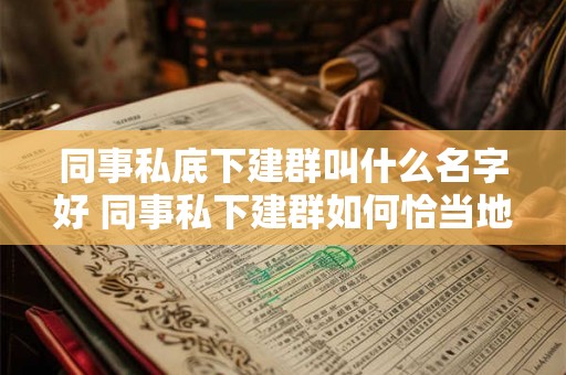 同事私底下建群叫什么名字好 同事私下建群如何恰当地取群名