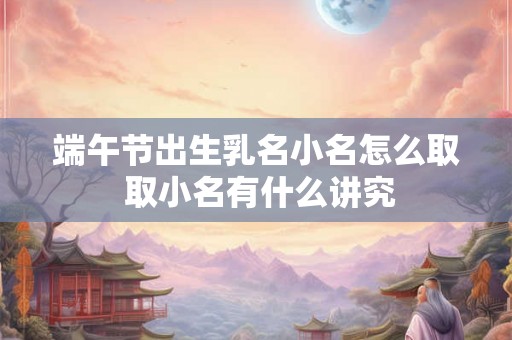 端午节出生乳名小名怎么取 取小名有什么讲究