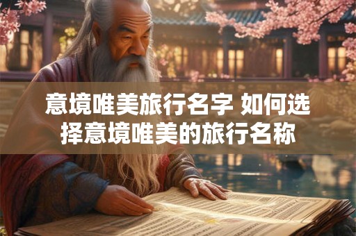 意境唯美旅行名字 如何选择意境唯美的旅行名称