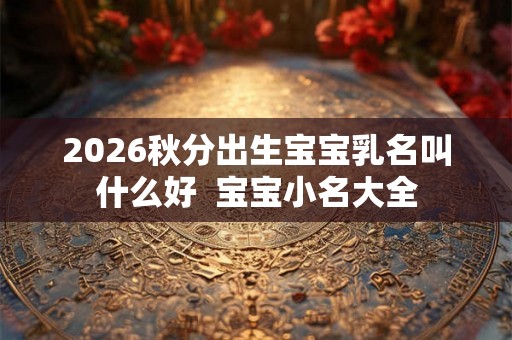 2026秋分出生宝宝乳名叫什么好  宝宝小名大全