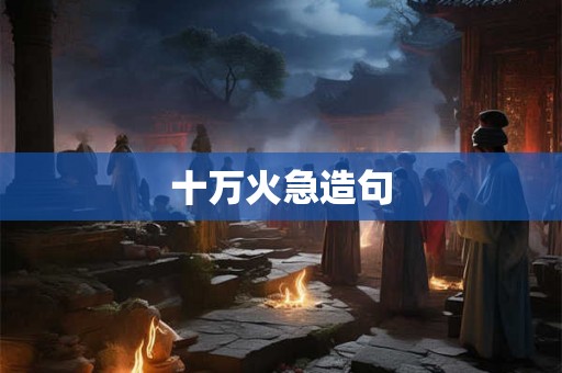十万火急造句 十万火急造句