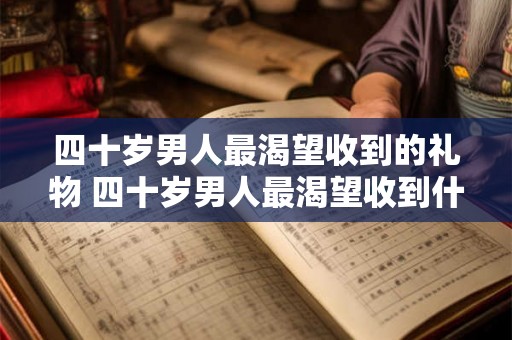 四十岁男人最渴望收到的礼物 四十岁男人最渴望收到什么样的礼物 四十岁男人最渴望收到的礼物 四十岁男人最渴望收到什么样的礼物