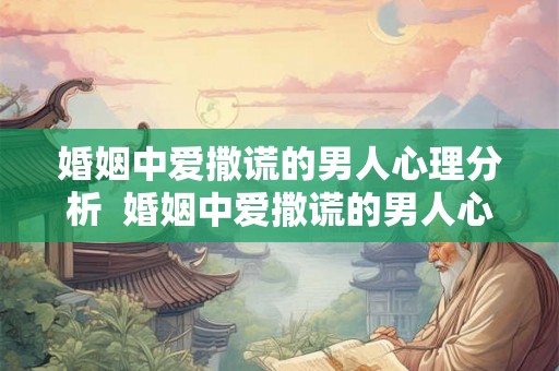 婚姻中爱撒谎的男人心理分析  婚姻中爱撒谎的男人心理分析