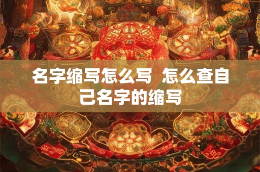 名字缩写怎么写 怎么查自己名字的缩写 名字缩写怎么写 怎么查自己名字的缩写