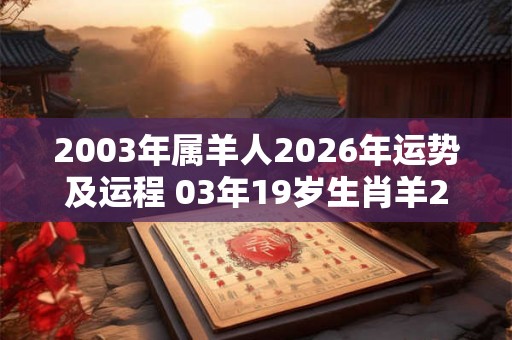 2003年属羊人2026年运势及运程 03年19岁生肖羊2026年每月运势 2003年属羊人2026年运势及运程 03年19岁生肖羊2026年每月运势