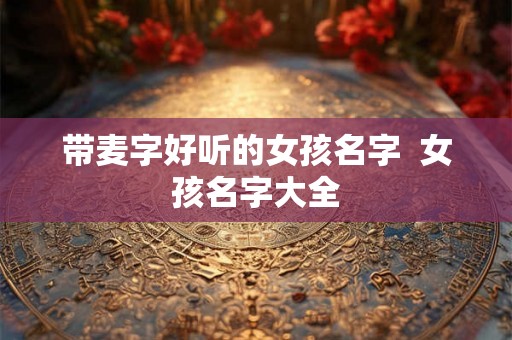 带麦字好听的女孩名字  女孩名字大全