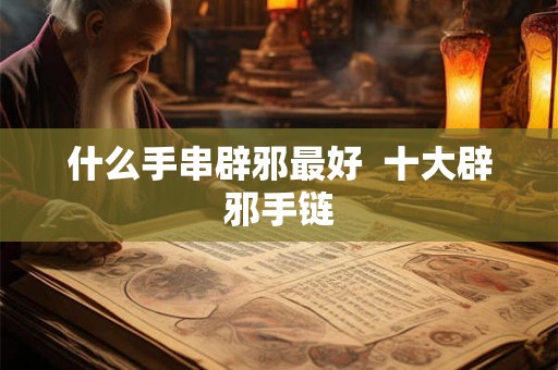 什么手串辟邪最好  十大辟邪手链