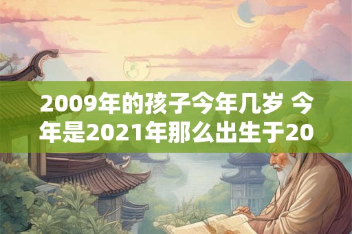 2009年的孩子今年几岁 今年是2021年那么出生于2009年的孩子今年几岁