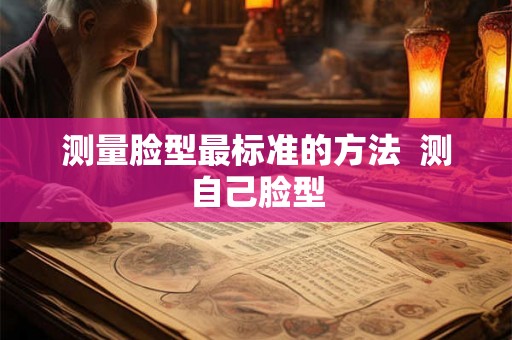 测量脸型最标准的方法 测自己脸型 测量脸型最标准的方法 测自己脸型