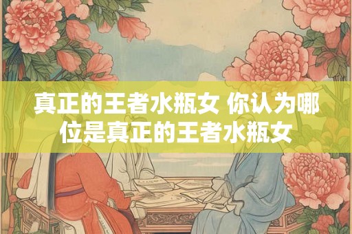 真正的王者水瓶女 你认为哪位是真正的王者水瓶女