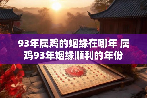 93年属鸡的姻缘在哪年 属鸡93年姻缘顺利的年份