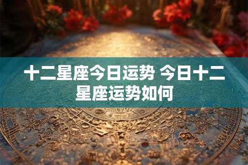 十二星座今日运势 今日十二星座运势如何