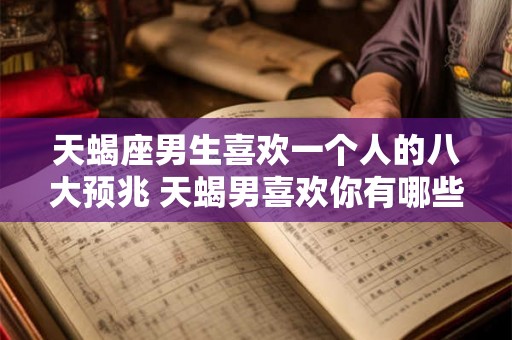 天蝎座男生喜欢一个人的八大预兆 天蝎男喜欢你有哪些表现