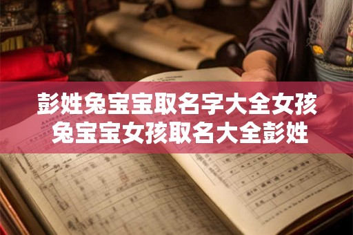 彭姓兔宝宝取名字大全女孩 兔宝宝女孩取名大全彭姓