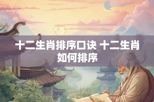 十二生肖排序口诀 十二生肖如何排序