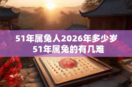 51年属兔人2026年多少岁  51年属兔的有几难