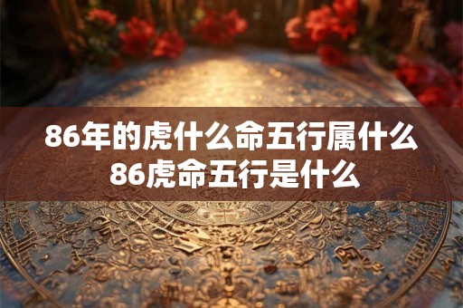 86年的虎什么命五行属什么 86虎命五行是什么