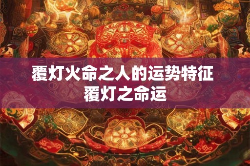 覆灯火命之人的运势特征 覆灯之命运