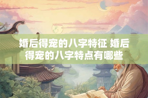 婚后得宠的八字特征 婚后得宠的八字特点有哪些