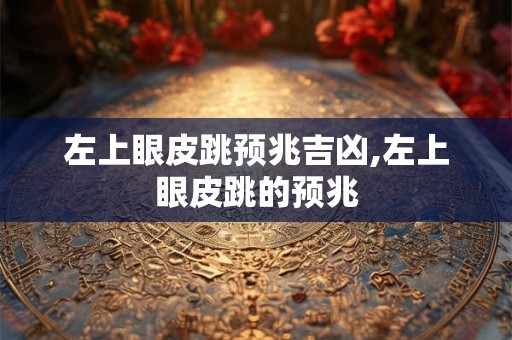 左上眼皮跳预兆吉凶,左上眼皮跳的预兆 左上眼皮跳预兆吉凶,左上眼皮跳的预兆