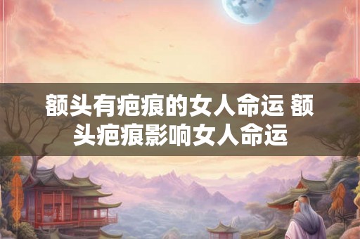 额头有疤痕的女人命运 额头疤痕影响女人命运 额头有疤痕的女人命运 额头疤痕影响女人命运