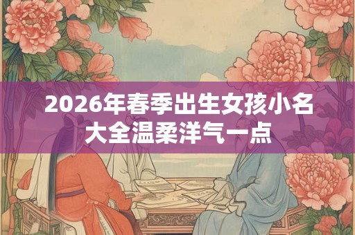 2026年春季出生女孩小名大全温柔洋气一点
