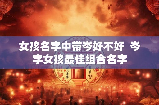 女孩名字中带岑好不好  岑字女孩最佳组合名字