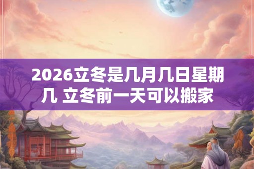 2026立冬是几月几日星期几 立冬前一天可以搬家