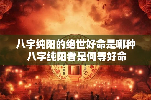 八字纯阳的绝世好命是哪种 八字纯阳者是何等好命 八字纯阳的绝世好命是哪种 八字纯阳者是何等好命