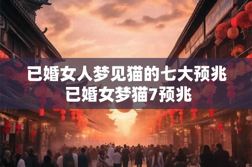 已婚女人梦见猫的七大预兆 已婚女梦猫7预兆