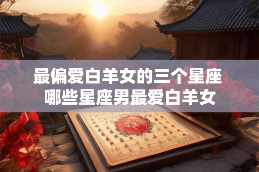 最偏爱白羊女的三个星座 哪些星座男最爱白羊女